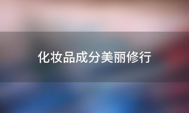 化妆品成分美丽修行「美丽修行如何查化妆品成分」