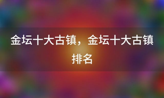 金坛十大古镇 金坛十大古镇排名