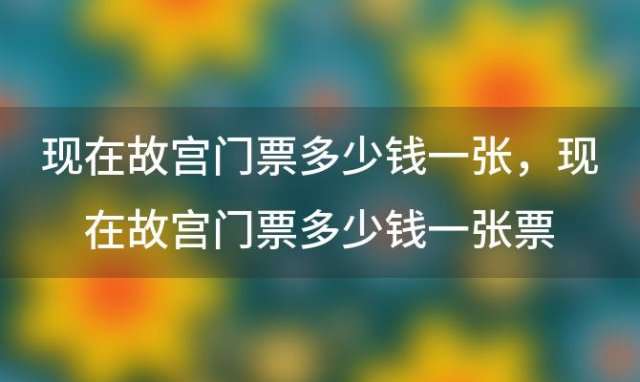 现在故宫门票多少钱一张 现在故宫门票多少钱一张票