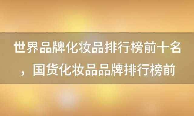 世界品牌化妆品排行榜前十名 国货化妆品品牌排行榜前十名