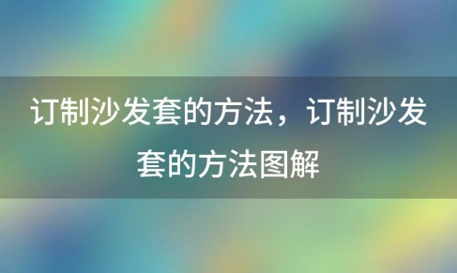 订制沙发套的方法 订制沙发套的方法图解