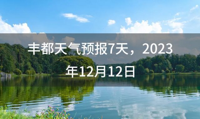 丰都天气预报7天，2023年12月12日