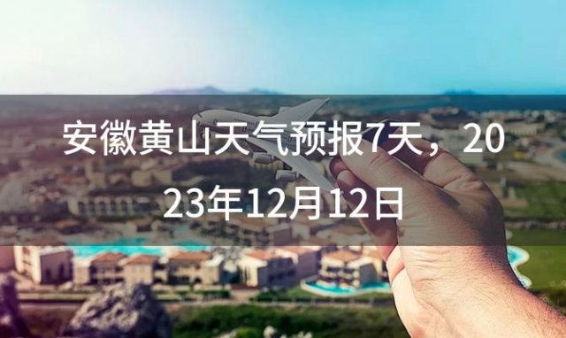 安徽黄山天气预报7天，2023年12月12日