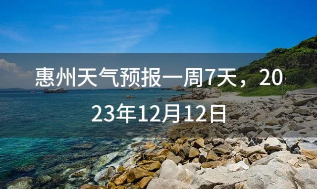 惠州天气预报一周7天 2023年12月12日