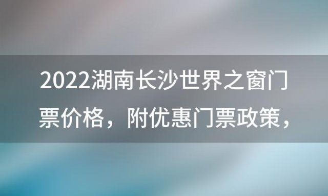 2022湖南长沙世界之窗门票价格 附优惠门票政策 世界之窗门票多少钱