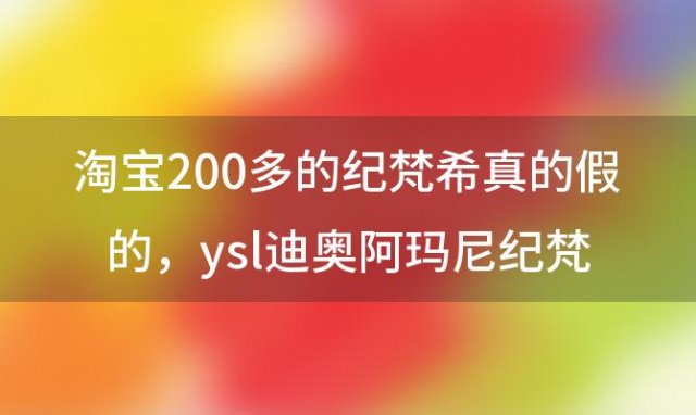 淘宝200多的纪梵希真的假的 ysl迪奥阿玛尼纪梵希哪个最便宜