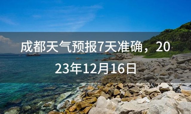 成都天气预报7天准确，2023年12月16日