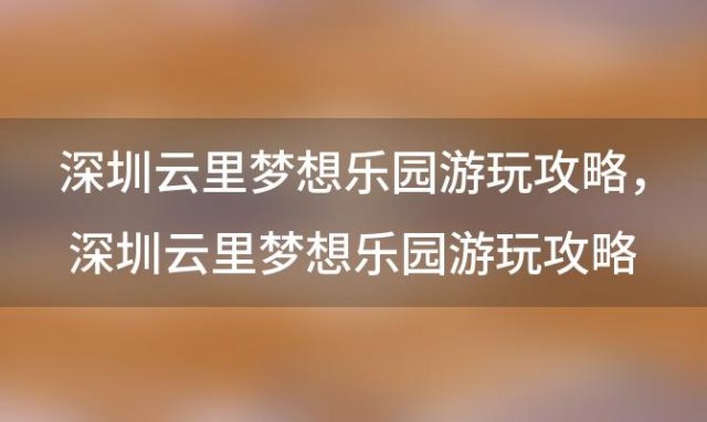 深圳云里梦想乐园游玩攻略，深圳云里梦想乐园游玩攻略路线