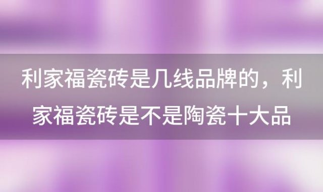 利家福瓷砖是几线品牌的，利家福瓷砖是不是陶瓷十大品牌产品质量好吗