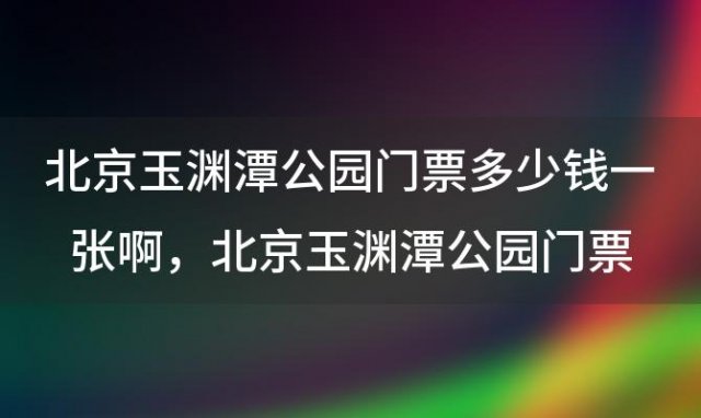 北京玉渊潭公园门票多少钱一张啊，北京玉渊潭公园门票多少钱一张票