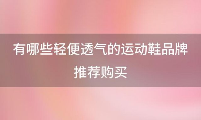 有哪些轻便透气的运动鞋品牌推荐购买「透气防臭的运动鞋有哪些值得推荐」