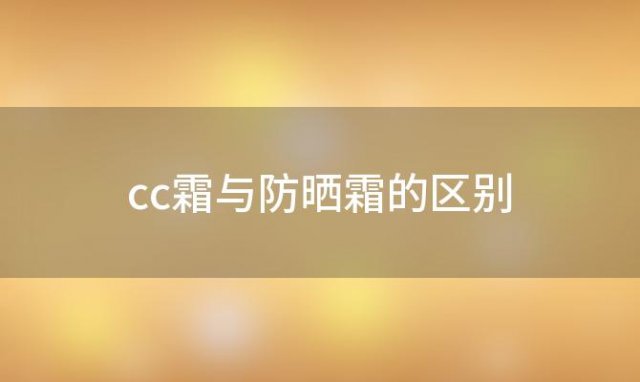 cc霜与防晒霜的区别「cc霜跟防晒霜的区别」