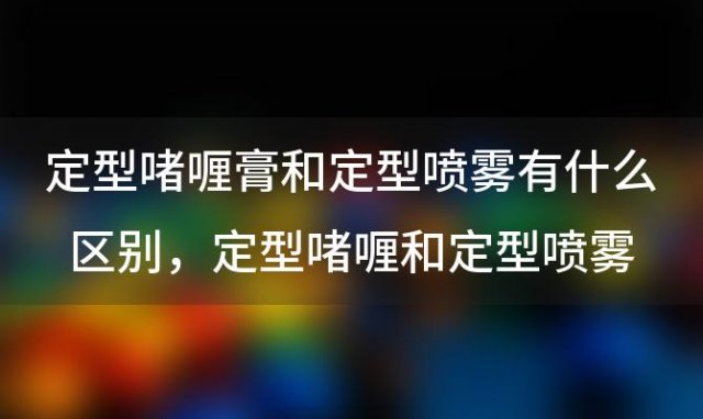 定型啫喱膏和定型喷雾有什么区别，定型啫喱和定型喷雾的区别