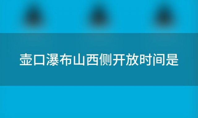 壶口瀑布山西侧开放时间是(壶口瀑布山西侧何时重新开放)