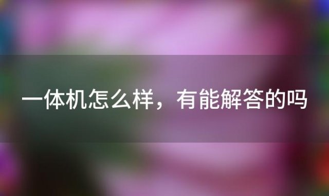 一体机怎么样 有能解答的吗「一体机好还是笔记本电脑好」