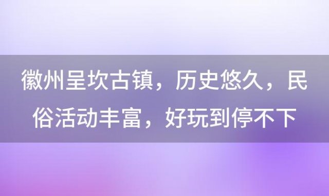 徽州呈坎古镇：历史悠久，民俗活动丰富，好玩到停不下来