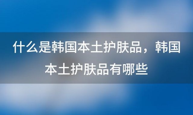 什么是韩国本土护肤品 韩国本土护肤品有哪些