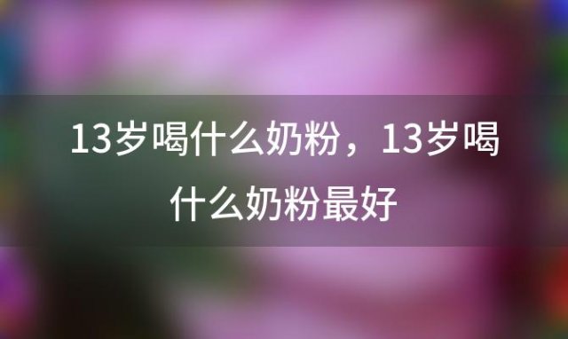 13岁喝什么奶粉？13岁喝什么奶粉最好