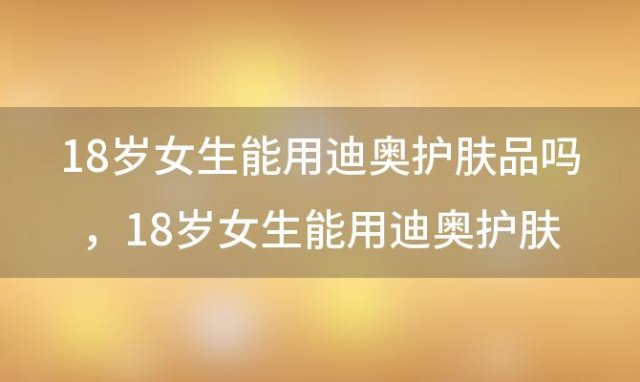 18岁女生能用迪奥护肤品吗 18岁女生能用迪奥护肤品吗