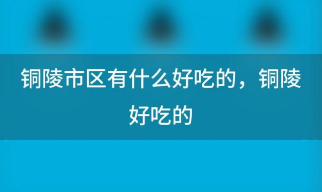 铜陵市区有什么好吃的，铜陵好吃的