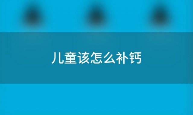 儿童该怎么补钙「儿童该怎么补钙最好」