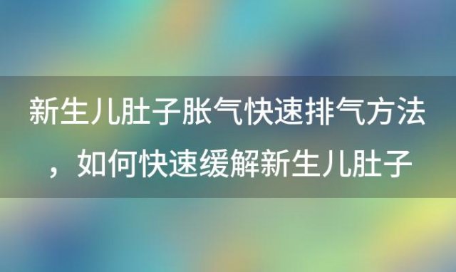 新生儿肚子胀气快速排气方法，如何快速缓解新生儿肚子胀气