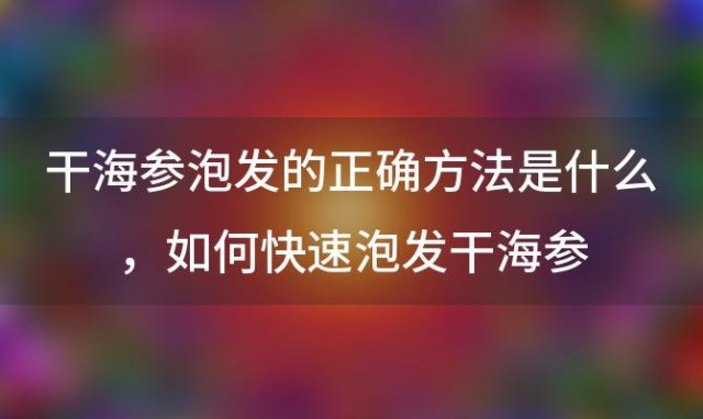 干海参泡发的正确方法是什么 如何快速泡发干海参