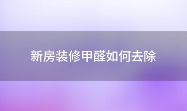 新房装修甲醛如何去除「如何去除装修异味甲醛」