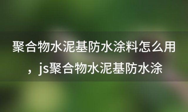 聚合物水泥基防水涂料怎么用，js聚合物水泥基防水涂料