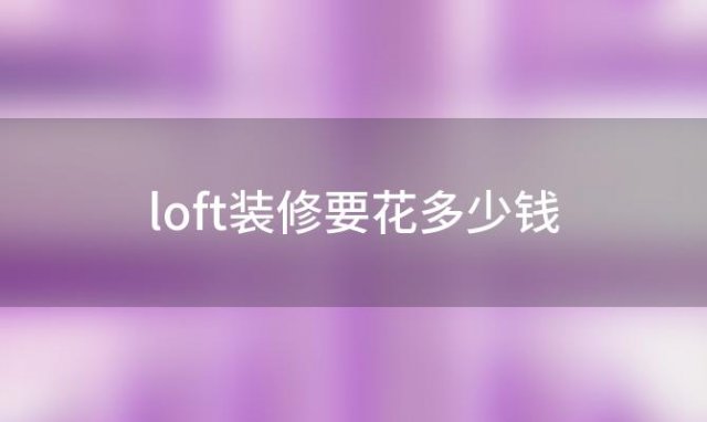 loft装修要花多少钱(60平米loft装修多少钱)