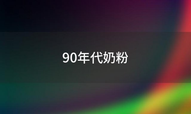 90年代奶粉，90年代奶粉品牌排行榜