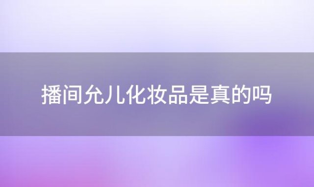 播间允儿化妆品是真的吗，林允儿用的护肤品叫什么