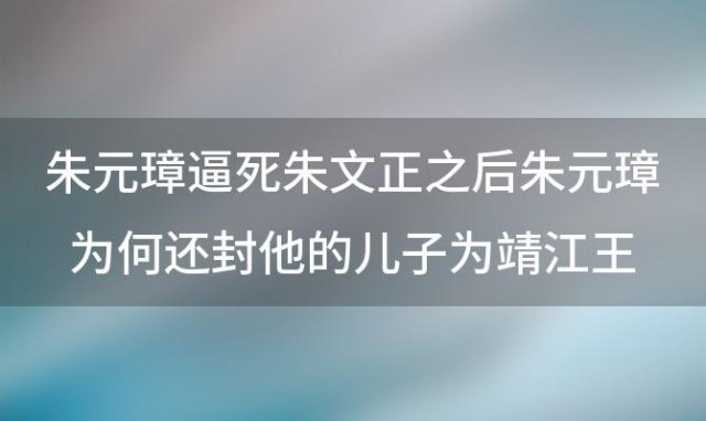 朱元璋逼死朱文正之后朱元璋为何还封他的儿子为靖江王