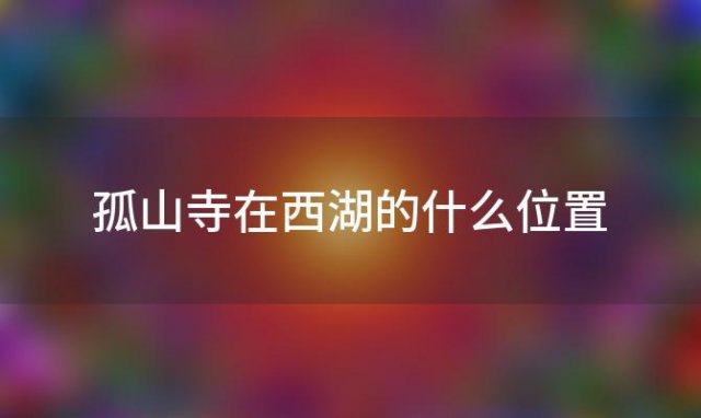 孤山寺在西湖的什么位置(孤山是西湖的著名景点也是细节最深的地方)