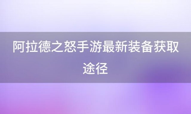 阿拉德之怒手游最新装备获取途径(阿拉德之怒手游最新装备获取途径在哪)