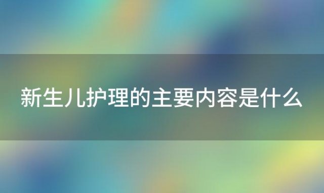 新生儿护理的主要内容是什么，新生儿护理会议内容