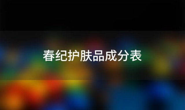 春纪护肤品成分表？春纪化妆品怎么样