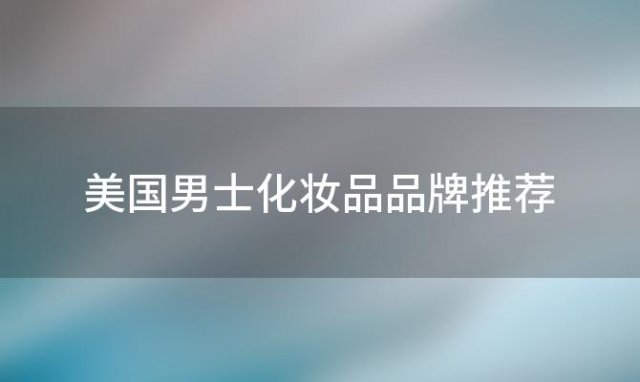 美国男士化妆品品牌推荐「美国男士护肤品有哪些」