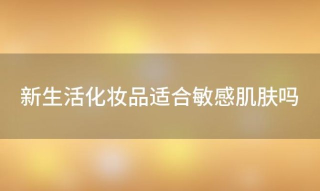 新生活化妆品适合敏感肌肤吗 新生活化妆品的保质期是多久