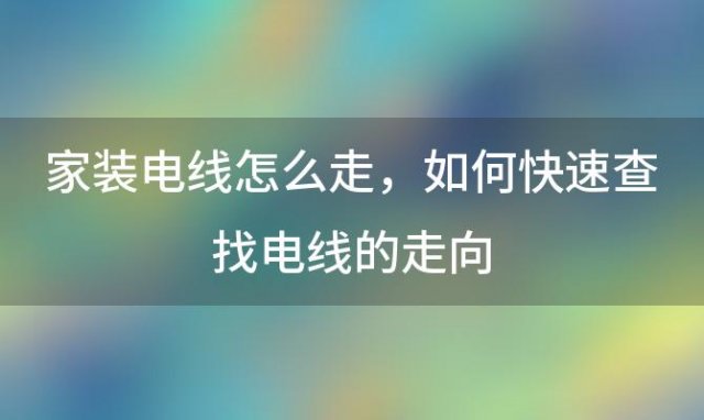 家装电线怎么走，如何快速查找电线的走向