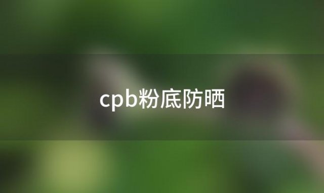 cpb粉底防晒「只涂粉底防晒吗」