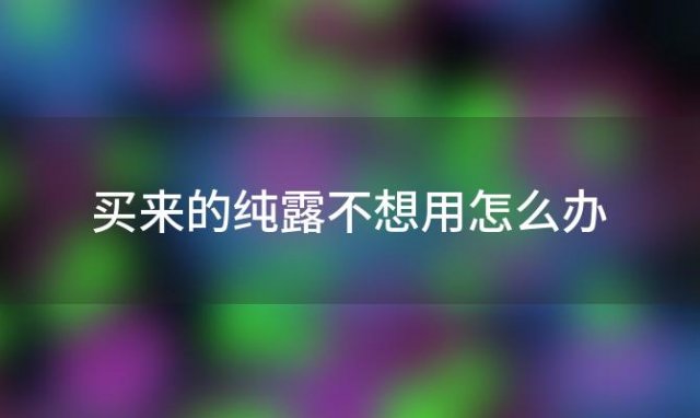 买来的纯露不想用怎么办「真正的纯露可以天天使用吗」