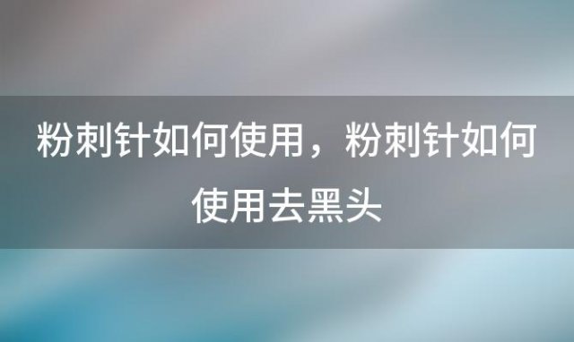 粉刺针如何使用 粉刺针如何使用去黑头