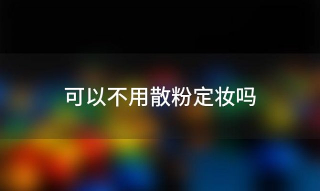 可以不用散粉定妆吗，散粉可以不用吗