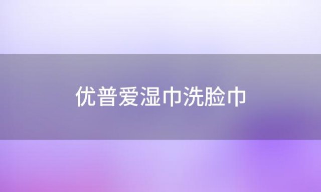 优普爱湿巾洗脸巾(洗脸巾和湿巾的区别)