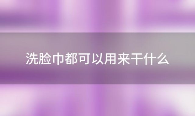 洗脸巾都可以用来干什么(洗脸巾废料用来干什么)