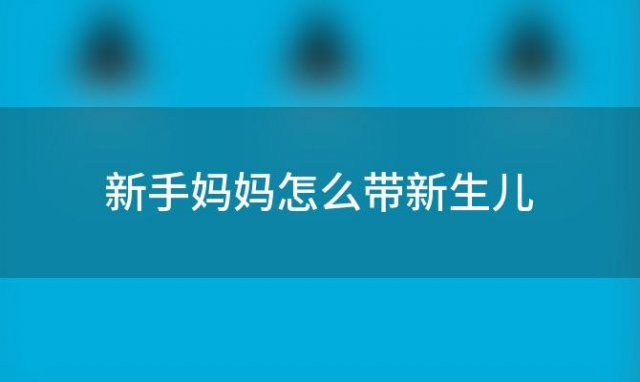 新手妈妈怎么带新生儿 新手妈妈怎么带新生儿喂奶