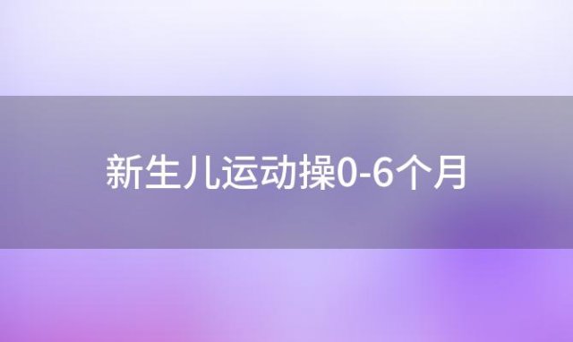 新生儿运动操0-6个月，新生儿可以做什么运动