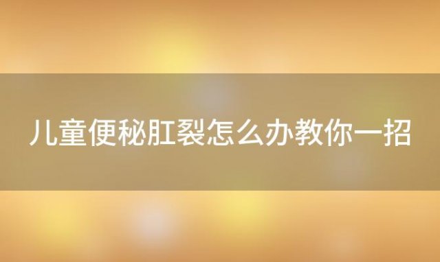 儿童便秘肛裂怎么办教你一招(儿童肛裂便秘怎么好得快)