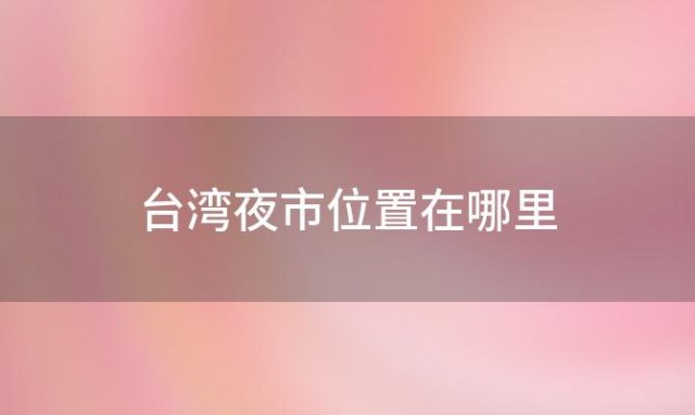 台湾夜市位置在哪里「台湾夜市哪里最热闹」